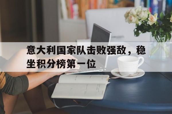 九游网页版入口-意大利国家队击败强敌,稳坐积分榜第一位的球员