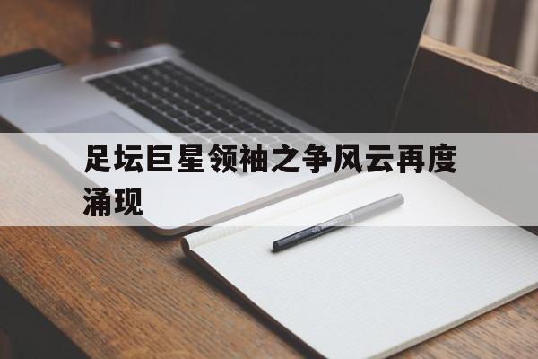 九游娱乐官方-足坛巨星领袖之争风云再度涌现了多少人